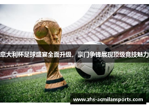 意大利杯足球盛宴全面升级，豪门争锋展现顶级竞技魅力